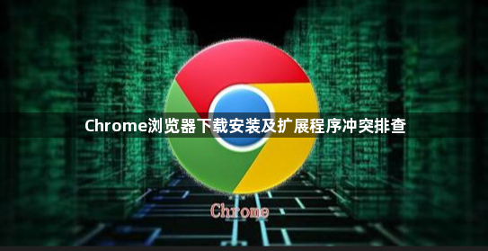 Chrome浏览器下载安装及扩展程序冲突排查1