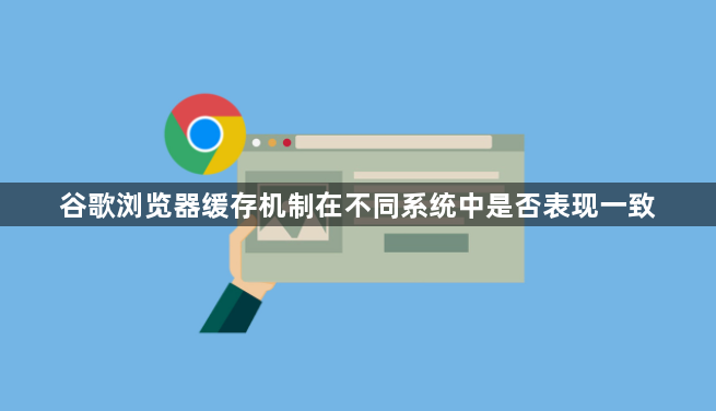谷歌浏览器缓存机制在不同系统中是否表现一致1