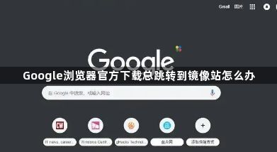 Google浏览器官方下载总跳转到镜像站怎么办1