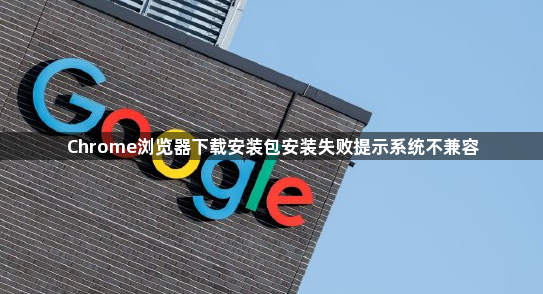 Chrome浏览器下载安装包安装失败提示系统不兼容1