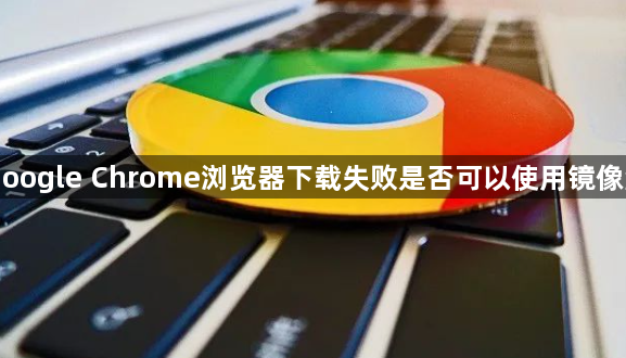 Google Chrome浏览器下载失败是否可以使用镜像源1