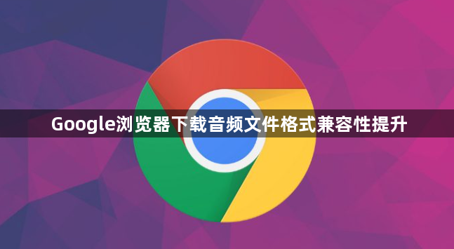 Google浏览器下载音频文件格式兼容性提升1