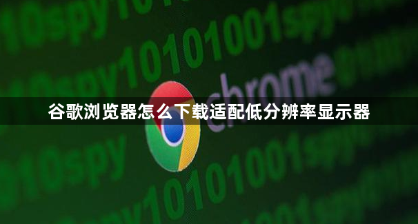 谷歌浏览器怎么下载适配低分辨率显示器1