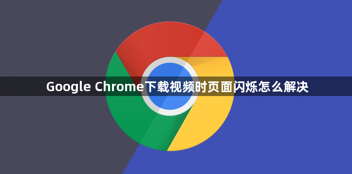 Google Chrome下载视频时页面闪烁怎么解决1
