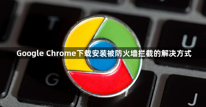Google Chrome下载安装被防火墙拦截的解决方式1