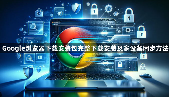 Google浏览器下载安装包完整下载安装及多设备同步方法1
