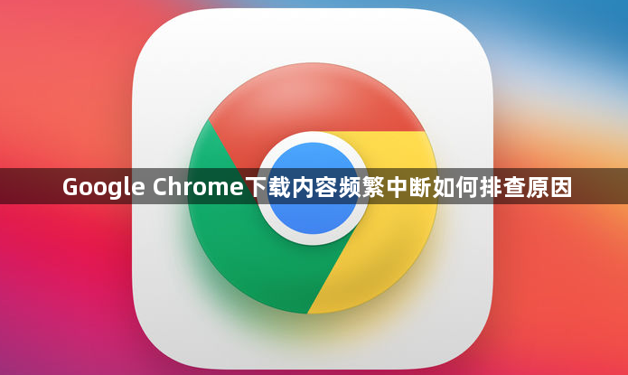 Google Chrome下载内容频繁中断如何排查原因1