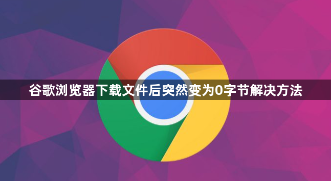 谷歌浏览器下载文件后突然变为0字节解决方法1