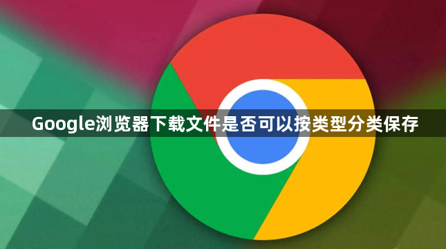 Google浏览器下载文件是否可以按类型分类保存1