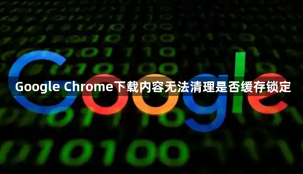 Google Chrome下载内容无法清理是否缓存锁定1