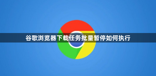 谷歌浏览器下载任务批量暂停如何执行1