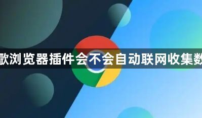 谷歌浏览器插件会不会自动联网收集数据1