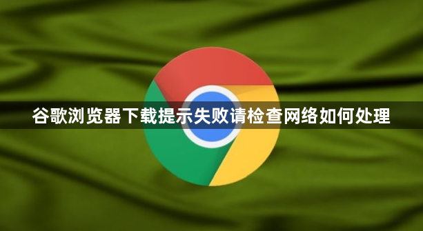 谷歌浏览器下载提示失败请检查网络如何处理1