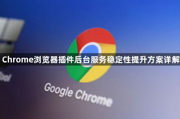 Chrome浏览器插件后台服务稳定性提升方案详解1