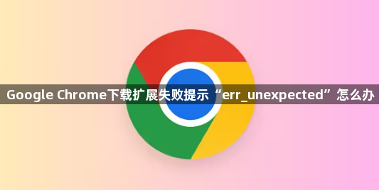 Google Chrome下载扩展失败提示“err_unexpected”怎么办1
