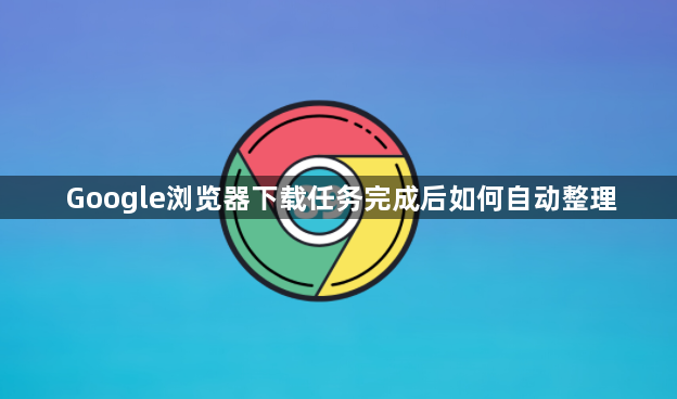 Google浏览器下载任务完成后如何自动整理1