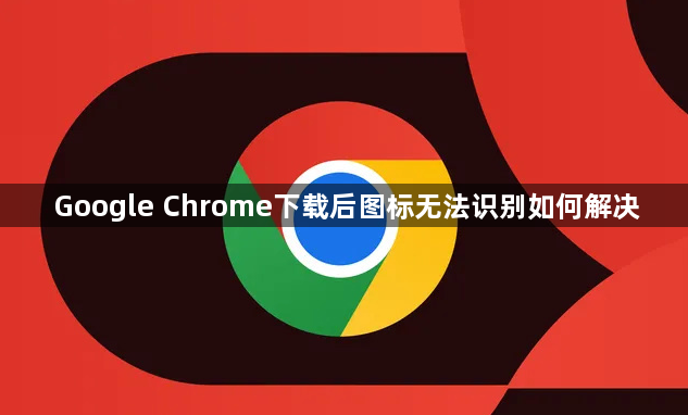 Google Chrome下载后图标无法识别如何解决1
