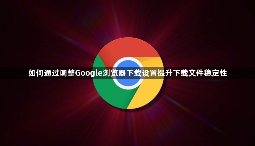如何通过调整Google浏览器下载设置提升下载文件稳定性1