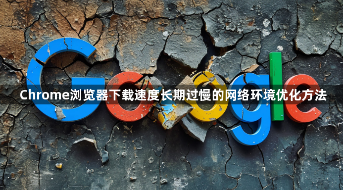 Chrome浏览器下载速度长期过慢的网络环境优化方法1