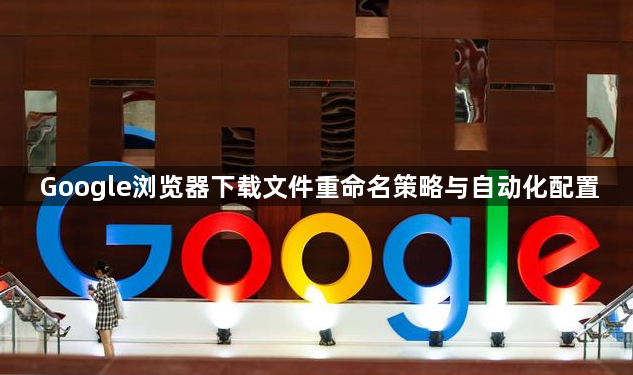Google浏览器下载文件重命名策略与自动化配置1