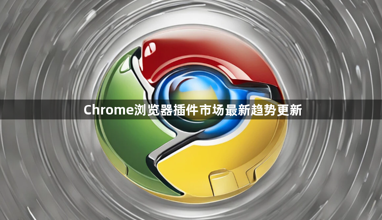 Chrome浏览器插件市场最新趋势更新1