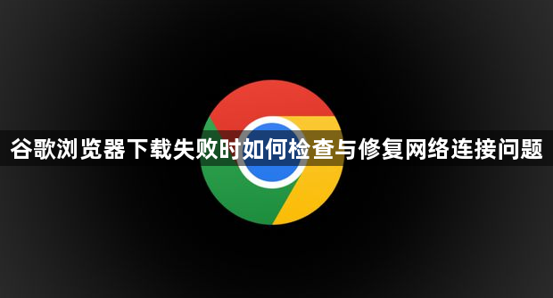 谷歌浏览器下载失败时如何检查与修复网络连接问题1