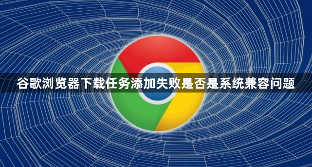 谷歌浏览器下载任务添加失败是否是系统兼容问题1
