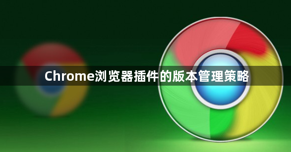 Chrome浏览器插件的版本管理策略1