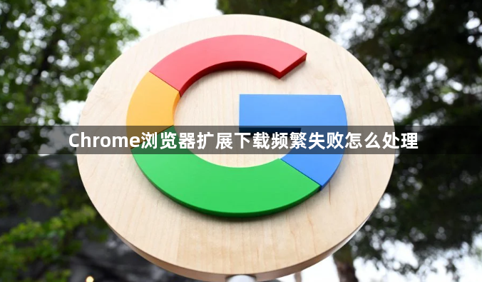 Chrome浏览器扩展下载频繁失败怎么处理1