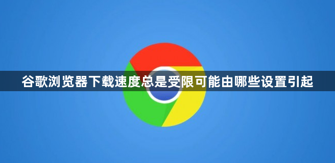 谷歌浏览器下载速度总是受限可能由哪些设置引起1