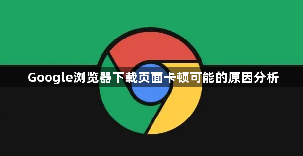 Google浏览器下载页面卡顿可能的原因分析1