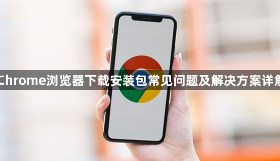Chrome浏览器下载安装包常见问题及解决方案详解1