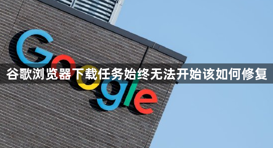 谷歌浏览器下载任务始终无法开始该如何修复1