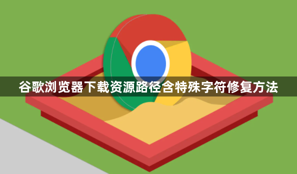 谷歌浏览器下载资源路径含特殊字符修复方法1