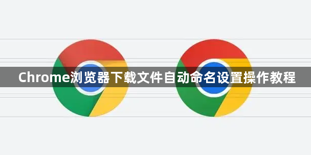 Chrome浏览器下载文件自动命名设置操作教程1