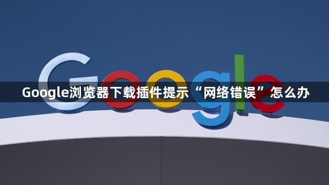 Google浏览器下载插件提示“网络错误”怎么办1