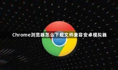 Chrome浏览器怎么下载文件兼容安卓模拟器1