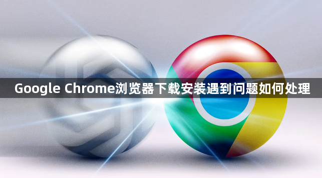 Google Chrome浏览器下载安装遇到问题如何处理1