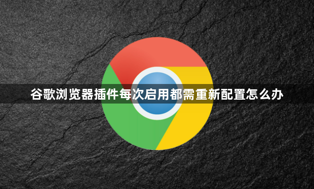 谷歌浏览器插件每次启用都需重新配置怎么办1