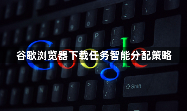 谷歌浏览器下载任务智能分配策略1