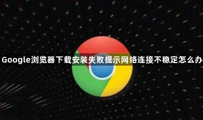 Google浏览器下载安装失败提示网络连接不稳定怎么办1