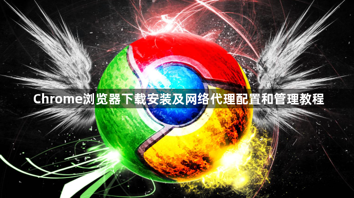 Chrome浏览器下载安装及网络代理配置和管理教程1