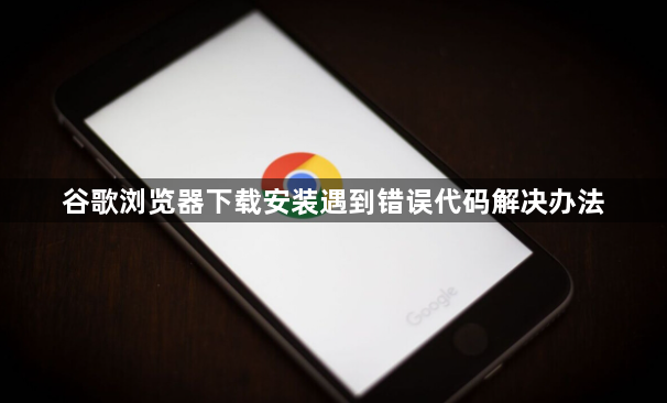 谷歌浏览器下载安装遇到错误代码解决办法1