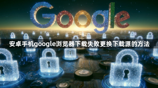 安卓手机google浏览器下载失败更换下载源的方法1