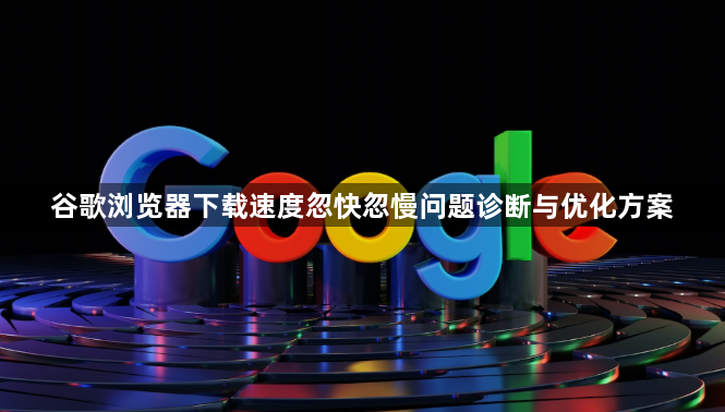 谷歌浏览器下载速度忽快忽慢问题诊断与优化方案1