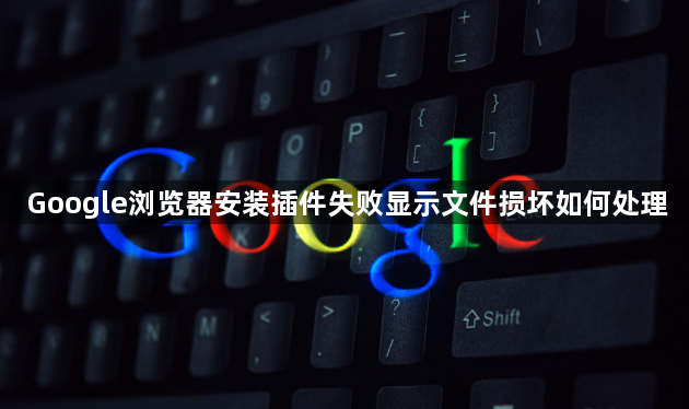 Google浏览器安装插件失败显示文件损坏如何处理1