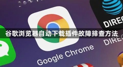 谷歌浏览器自动下载插件故障排查方法1