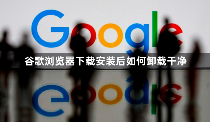 谷歌浏览器下载安装后如何卸载干净1