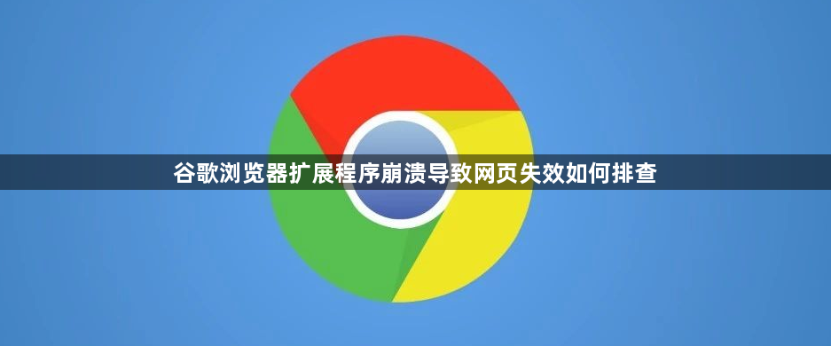 谷歌浏览器扩展程序崩溃导致网页失效如何排查1