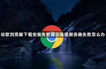 谷歌浏览器下载安装失败提示连接服务器失败怎么办1